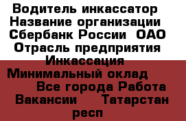 Водитель-инкассатор › Название организации ­ Сбербанк России, ОАО › Отрасль предприятия ­ Инкассация › Минимальный оклад ­ 25 000 - Все города Работа » Вакансии   . Татарстан респ.